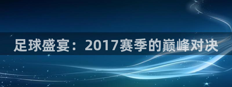 足球盛宴：2017赛季的巅峰对决