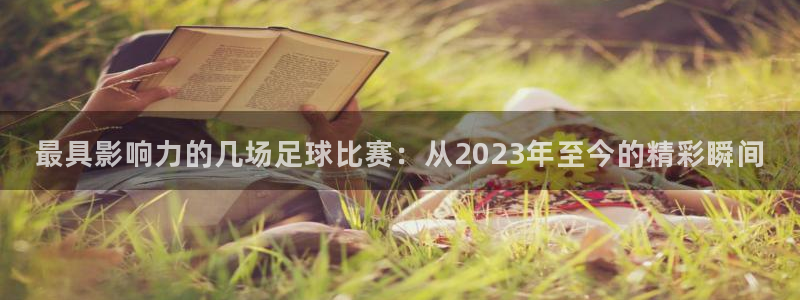 最具影响力的几场足球比赛：从2023年至今的精彩瞬间