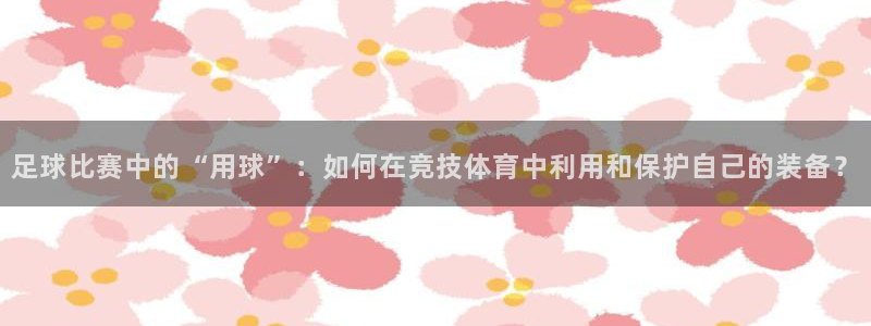  足球比赛中的“用球”：如何在竞技体育中利用和保护自己的装备？