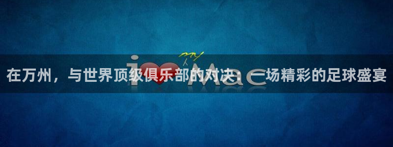 在万州，与世界顶级俱乐部的对决：一场精彩的足球盛宴