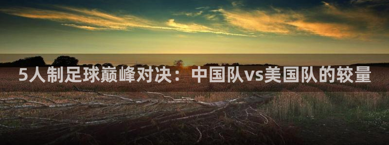 5人制足球巅峰对决：中国队vs美国队的较量